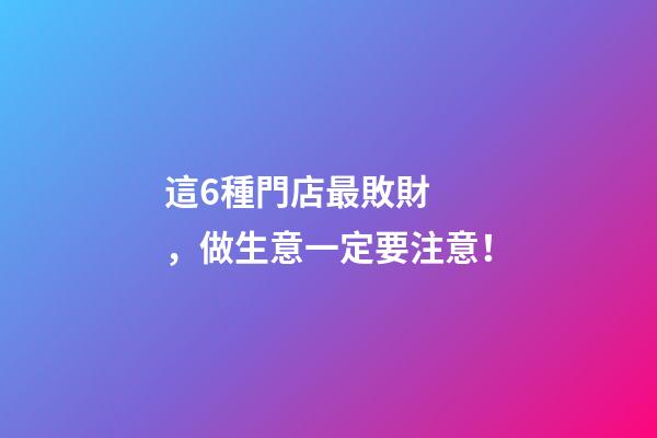 這6種門店最敗財，做生意一定要注意！